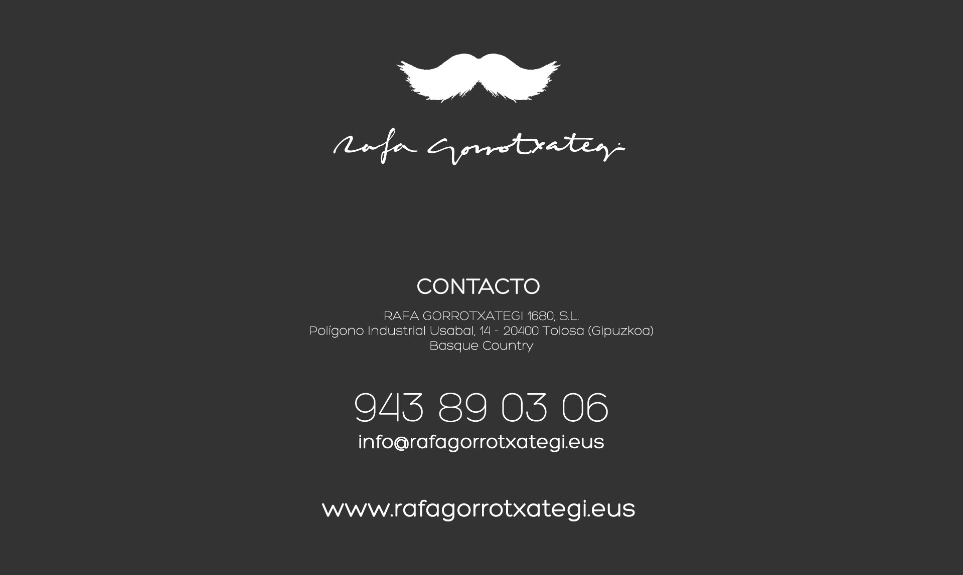 CONTACTO
RAFA GORROTXATEGI 1680, S.L.
Polgono Industrial Usabal, 14 - 20400 Tolosa (Gipuzkoa) / Basque Country
943 89 03 06
info@rafagorrotxategi.eus
www.rafagorrotxategi.eus