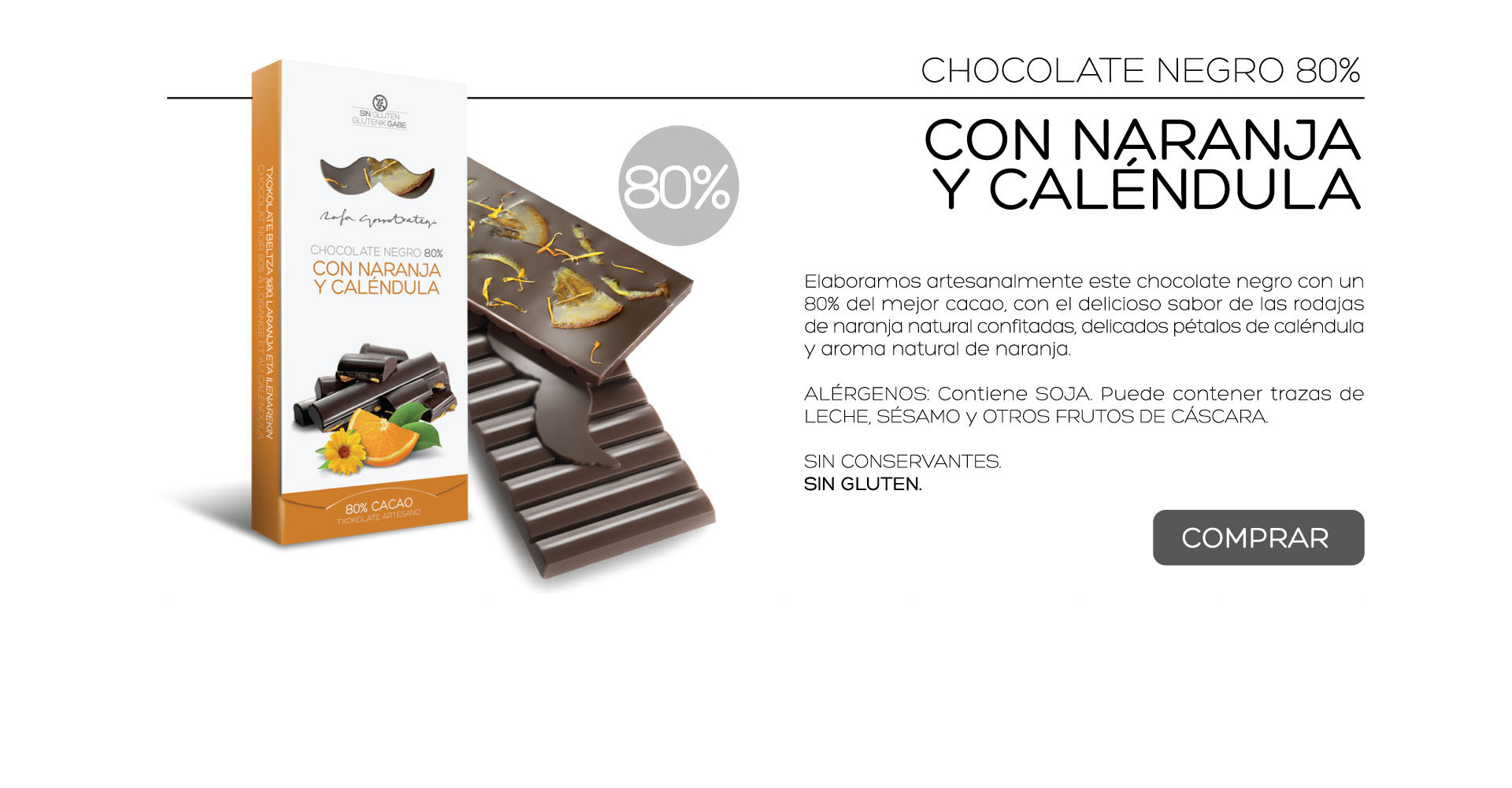 Elaboramos artesanalmente este chocolate negro con un 80% del mejor cacao, con el delicioso sabor de las rodajas de naranja natural confitadas, delicados ptalos de calndula y aroma natural de naranja.

ALRGENOS: Contiene SOJA. Puede contener trazas de LECHE, SSAMO y OTROS FRUTOS DE CSCARA.
 
SIN CONSERVANTES.
SIN GLUTEN. 