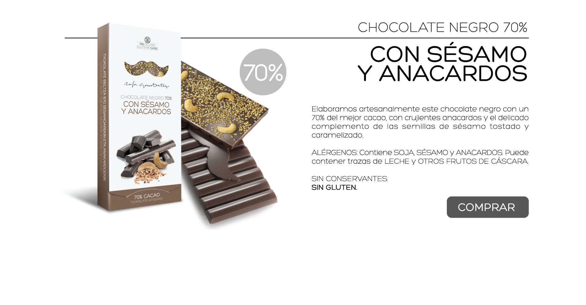 Elaboramos artesanalmente este chocolate negro con un 70% del mejor cacao, con crujientes anacardos y el delicado complemento de las semillas de ssamo tostado y caramelizado.

ALRGENOS: Contiene SOJA, SSAMO y ANACARDOS. Puede contener trazas de LECHE y OTROS FRUTOS DE CSCARA. 

SIN CONSERVANTES.
SIN GLUTEN. 