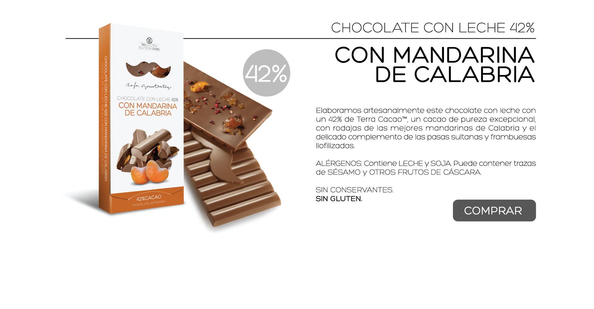 Elaboramos artesanalmente este chocolate con leche con un 42% de Terra Cacao, un cacao de pureza excepcional, con rodajas de las mejores mandarinas de Calabria y el delicado complemento de las pasas sultanas y frambuesas liofilizadas.

ALRGENOS: Contiene LECHE y SOJA. Puede contener trazas de SSAMO y OTROS FRUTOS DE CSCARA.
 
SIN CONSERVANTES.
SIN GLUTEN. 